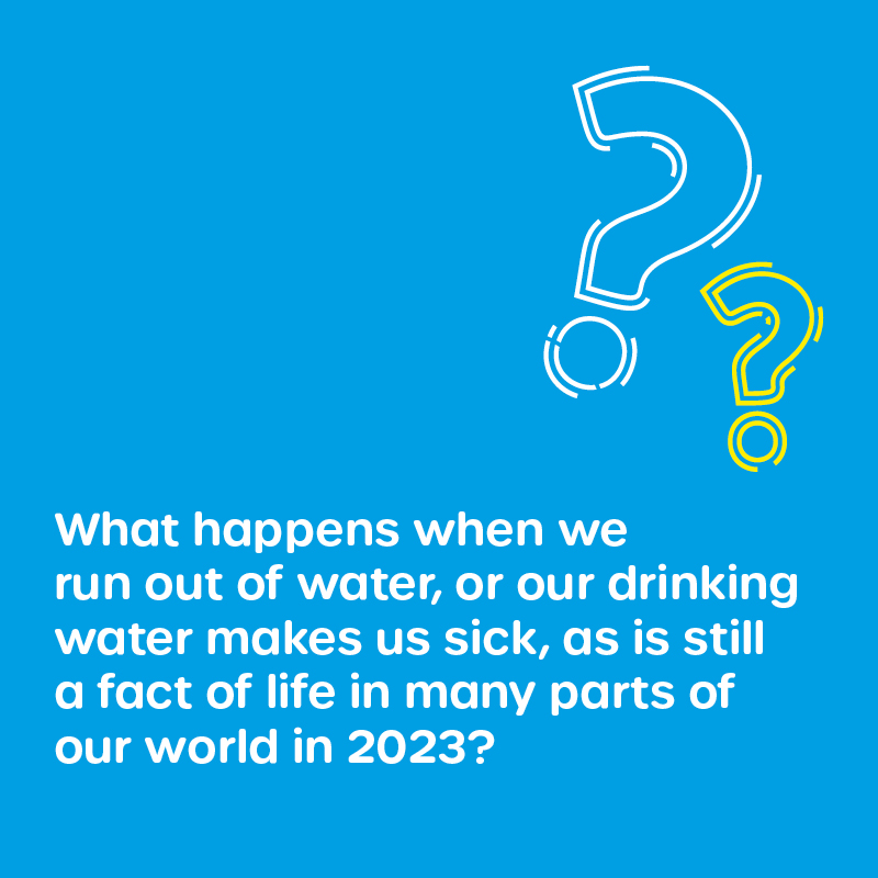 What happens when we run out of water, or our drinking water makes us sick, as is still a fact of life in many parts of our world in 2023?